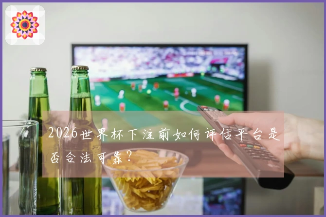 2026世界杯下注前如何评估平台是否合法可靠？